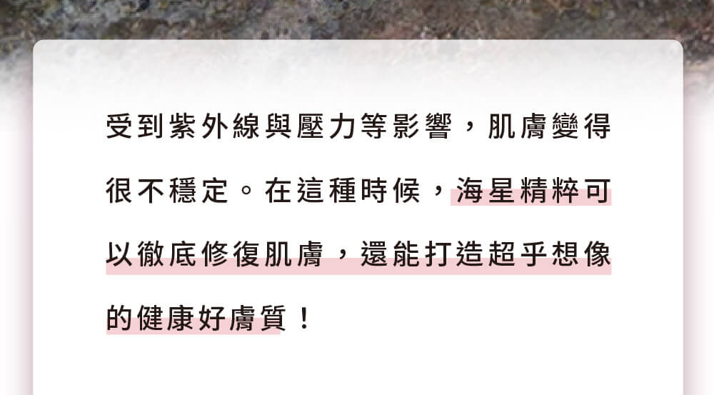 海星精粹能有效修護因紫外線與壓力受損的肌膚，恢復穩定健康的膚況。